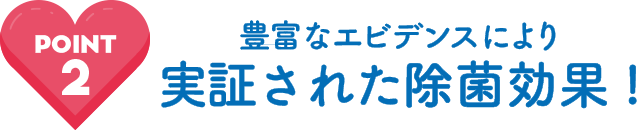 豊富なエビデンスにより実証された除菌効果!